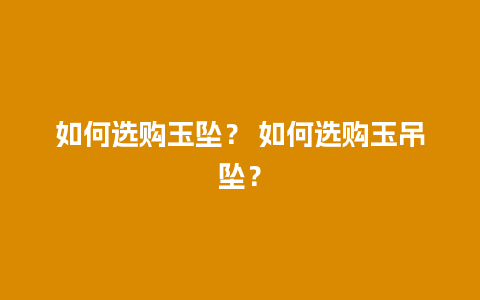 如何选购玉坠？ 如何选购玉吊坠？