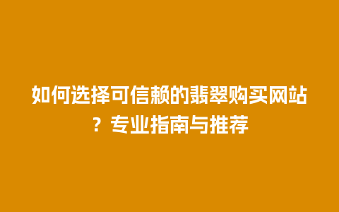 如何选择可信赖的翡翠购买网站？专业指南与推荐