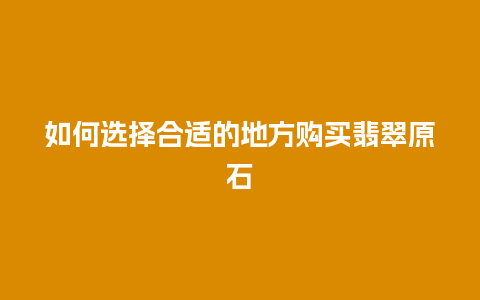 如何选择合适的地方购买翡翠原石