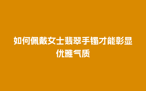 如何佩戴女士翡翠手镯才能彰显优雅气质