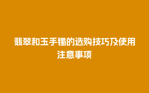 翡翠和玉手镯的选购技巧及使用注意事项