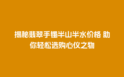 揭秘翡翠手镯半山半水价格 助你轻松选购心仪之物