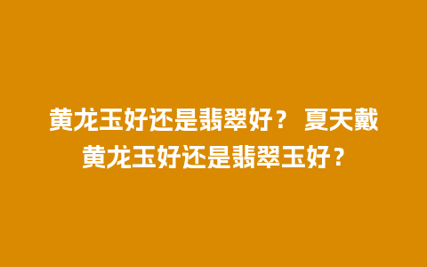 黄龙玉好还是翡翠好？ 夏天戴黄龙玉好还是翡翠玉好？