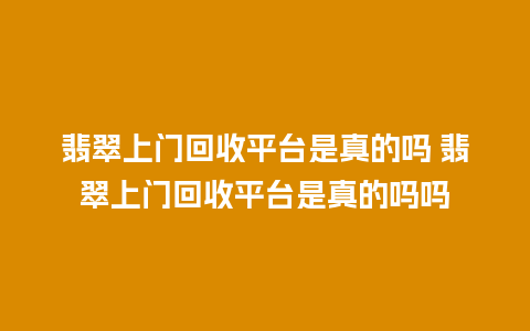 翡翠上门回收平台是真的吗 翡翠上门回收平台是真的吗吗