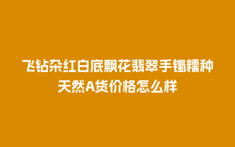 飞钻杂红白底飘花翡翠手镯糯种天然A货价格怎么样