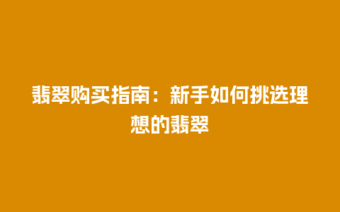 翡翠购买指南：新手如何挑选理想的翡翠