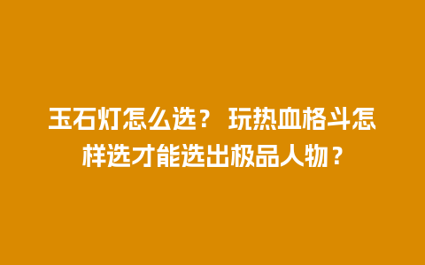 玉石灯怎么选？ 玩热血格斗怎样选才能选出极品人物？