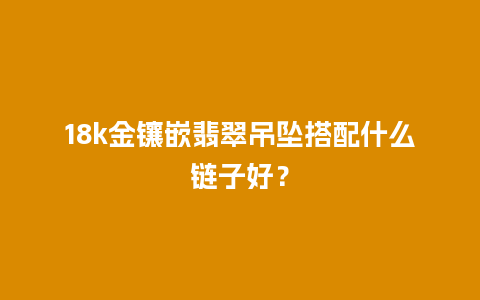 18k金镶嵌翡翠吊坠搭配什么链子好？