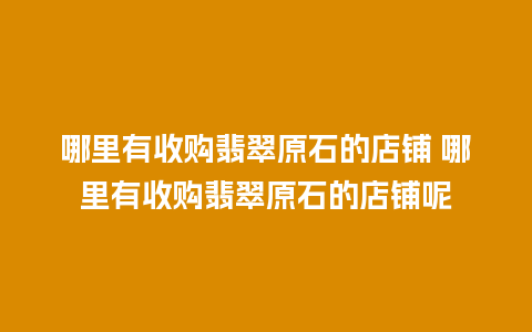 哪里有收购翡翠原石的店铺 哪里有收购翡翠原石的店铺呢