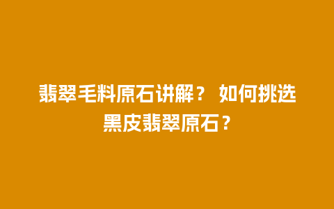 翡翠毛料原石讲解？ 如何挑选黑皮翡翠原石？