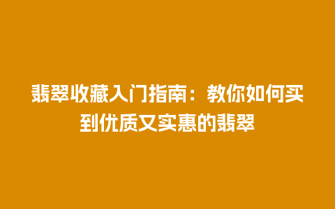 翡翠收藏入门指南：教你如何买到优质又实惠的翡翠