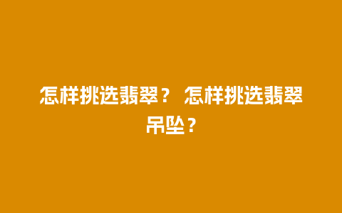 怎样挑选翡翠？ 怎样挑选翡翠吊坠？