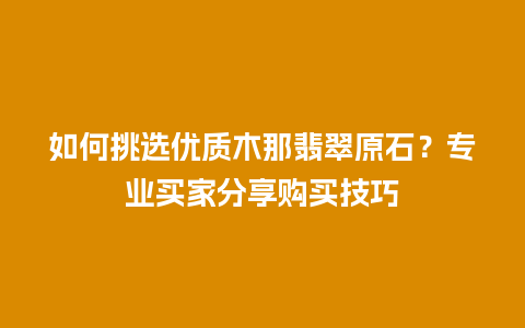 如何挑选优质木那翡翠原石？专业买家分享购买技巧