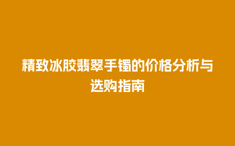 精致冰胶翡翠手镯的价格分析与选购指南