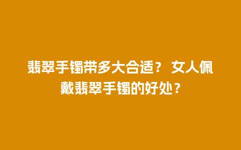 翡翠手镯带多大合适？ 女人佩戴翡翠手镯的好处？
