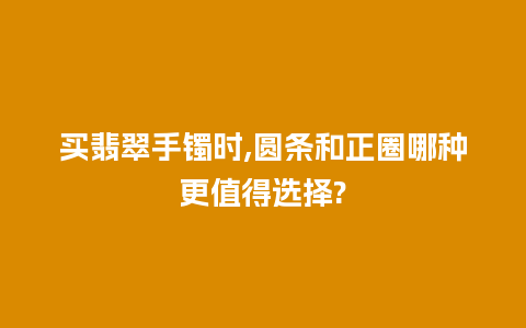 买翡翠手镯时,圆条和正圈哪种更值得选择?