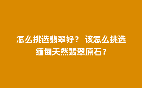 怎么挑选翡翠好？ 该怎么挑选缅甸天然翡翠原石？
