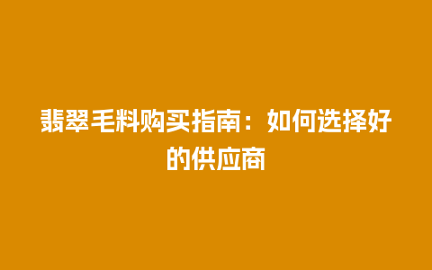 翡翠毛料购买指南：如何选择好的供应商