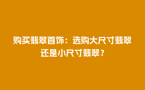 购买翡翠首饰：选购大尺寸翡翠还是小尺寸翡翠？