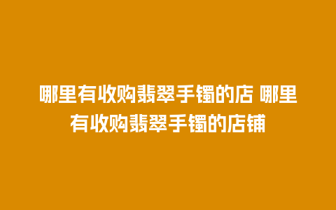 哪里有收购翡翠手镯的店 哪里有收购翡翠手镯的店铺