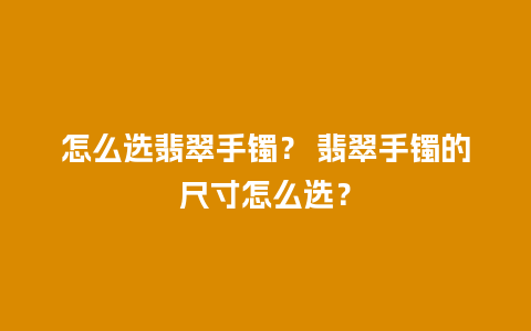 怎么选翡翠手镯？ 翡翠手镯的尺寸怎么选？