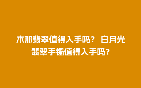 木那翡翠值得入手吗？ 白月光翡翠手镯值得入手吗？