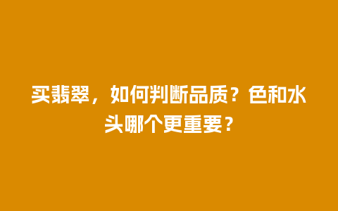 买翡翠，如何判断品质？色和水头哪个更重要？