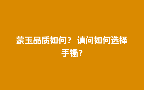 蒙玉品质如何？ 请问如何选择手镯？