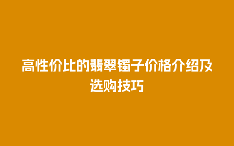 高性价比的翡翠镯子价格介绍及选购技巧