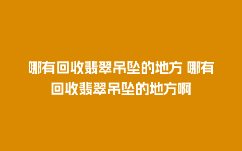 哪有回收翡翠吊坠的地方 哪有回收翡翠吊坠的地方啊