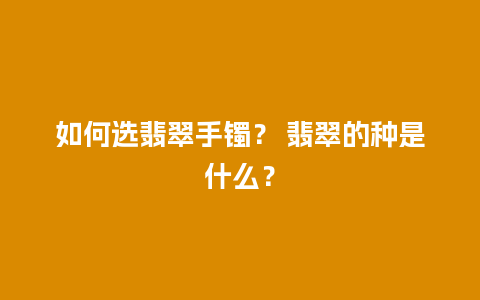 如何选翡翠手镯？ 翡翠的种是什么？