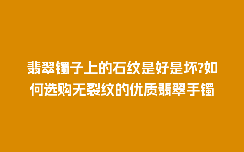 翡翠镯子上的石纹是好是坏?如何选购无裂纹的优质翡翠手镯