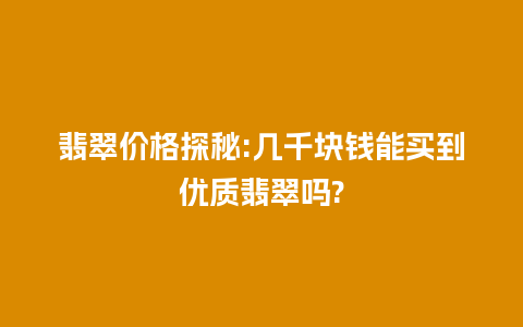 翡翠价格探秘:几千块钱能买到优质翡翠吗?
