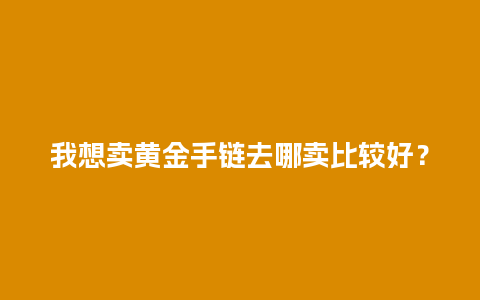 我想卖黄金手链去哪卖比较好？