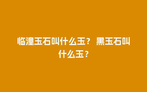 临潼玉石叫什么玉？ 黑玉石叫什么玉？