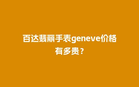 百达翡丽手表geneve价格有多贵？