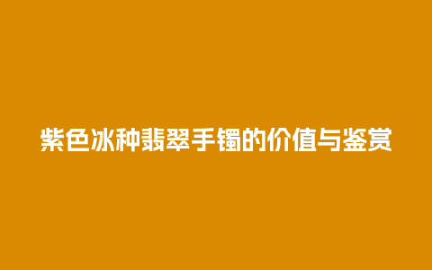 紫色冰种翡翠手镯的价值与鉴赏