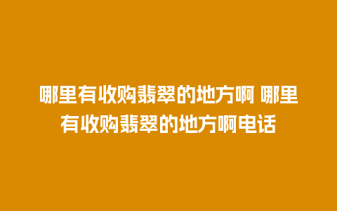 哪里有收购翡翠的地方啊 哪里有收购翡翠的地方啊电话