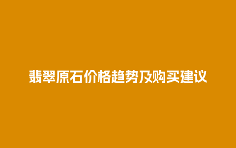 翡翠原石价格趋势及购买建议