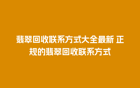 翡翠回收联系方式大全最新 正规的翡翠回收联系方式