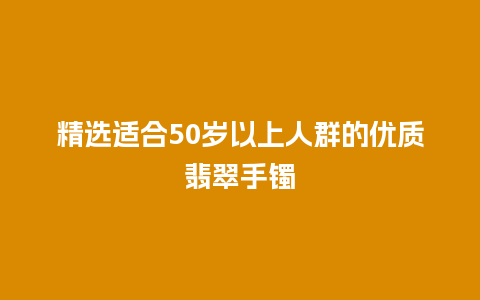 精选适合50岁以上人群的优质翡翠手镯