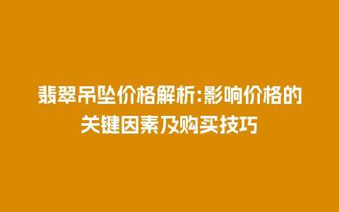 翡翠吊坠价格解析:影响价格的关键因素及购买技巧