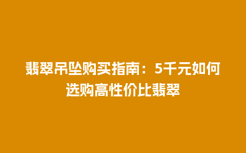 翡翠吊坠购买指南：5千元如何选购高性价比翡翠