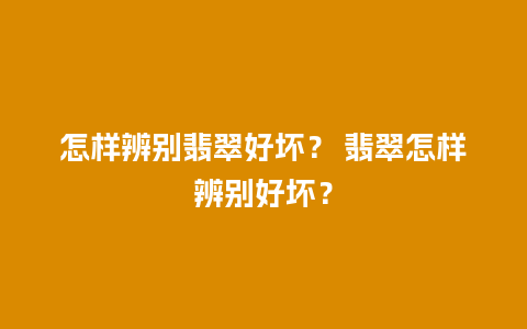 怎样辨别翡翠好坏？ 翡翠怎样辨别好坏？