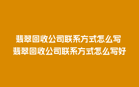 翡翠回收公司联系方式怎么写 翡翠回收公司联系方式怎么写好