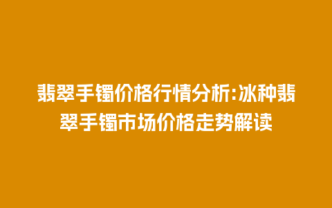 翡翠手镯价格行情分析:冰种翡翠手镯市场价格走势解读