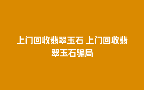 上门回收翡翠玉石 上门回收翡翠玉石骗局