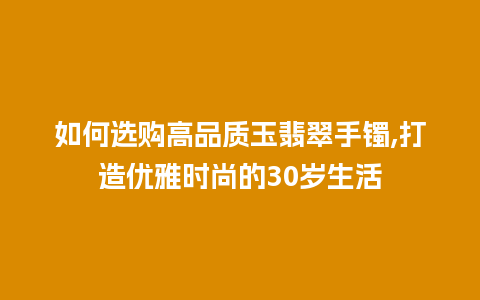 如何选购高品质玉翡翠手镯,打造优雅时尚的30岁生活