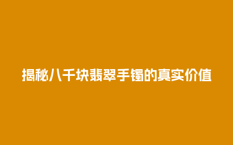 揭秘八千块翡翠手镯的真实价值