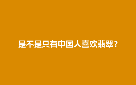 是不是只有中国人喜欢翡翠？